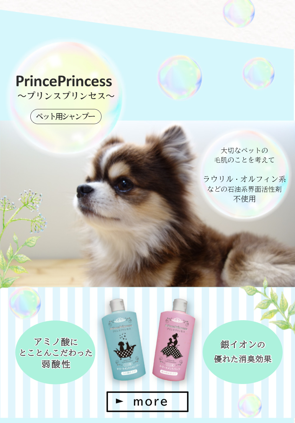 プリンスプリンセス ペット用シャンプー 大切なペットのことを考えて ラウリル・オレフィン系などの石油系界面活性剤不使用 アミノ酸にとことんこだわった弱酸性 銀イオンの優れた消臭効果 詳細ページへ